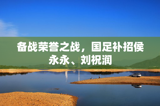 备战荣誉之战，国足补招侯永永、刘祝润
