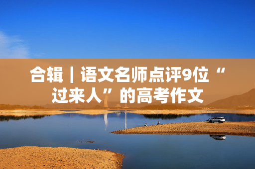 合辑｜语文名师点评9位“过来人”的高考作文