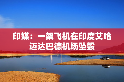 印媒：一架飞机在印度艾哈迈达巴德机场坠毁
