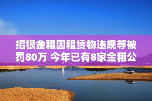 招银金租因租赁物违规等被罚80万 今年已有8家金租公司被罚共690万