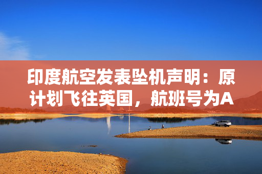 印度航空发表坠机声明：原计划飞往英国，航班号为AI171