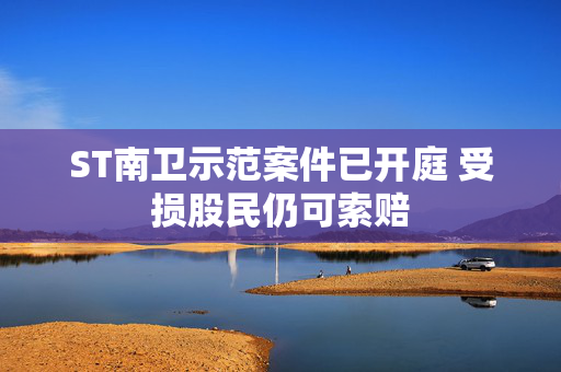 ST南卫示范案件已开庭 受损股民仍可索赔