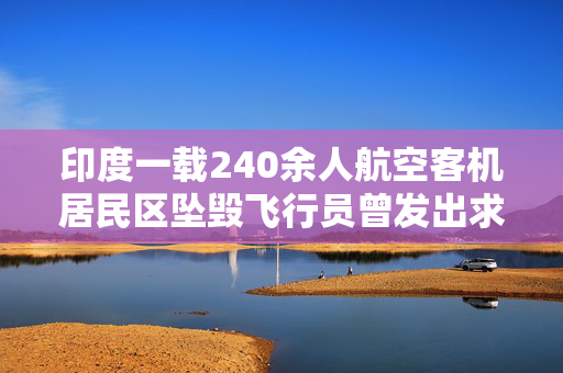 印度一载240余人航空客机居民区坠毁飞行员曾发出求救信号
