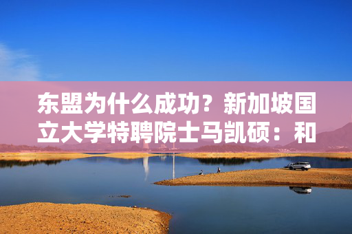 东盟为什么成功？新加坡国立大学特聘院士马凯硕：和平是繁荣的基础