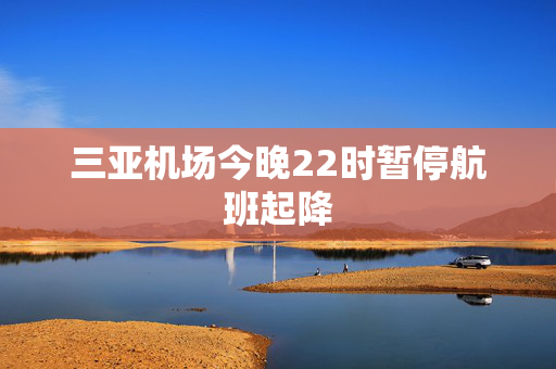 三亚机场今晚22时暂停航班起降