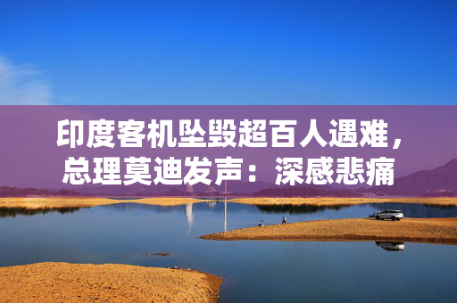 印度客机坠毁超百人遇难，总理莫迪发声：深感悲痛