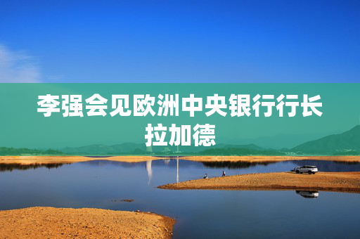 李强会见欧洲中央银行行长拉加德
