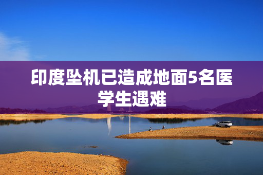 印度坠机已造成地面5名医学生遇难