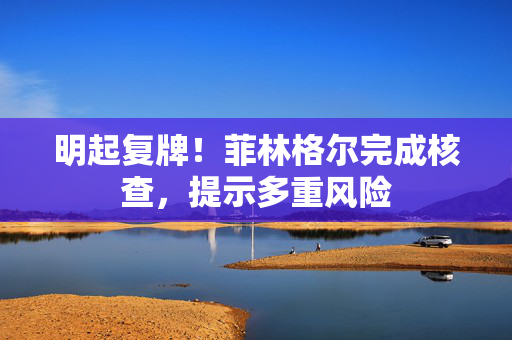明起复牌！菲林格尔完成核查，提示多重风险
