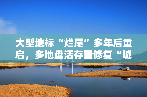 大型地标“烂尾”多年后重启，多地盘活存量修复“城市伤疤”