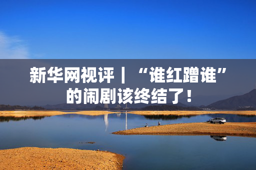 新华网视评｜“谁红蹭谁”的闹剧该终结了！