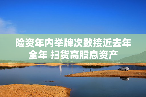 险资年内举牌次数接近去年全年 扫货高股息资产