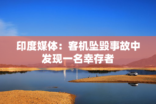 印度媒体：客机坠毁事故中发现一名幸存者