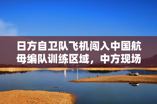 日方自卫队飞机闯入中国航母编队训练区域，中方现场处置
