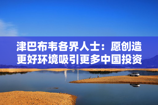 津巴布韦各界人士：愿创造更好环境吸引更多中国投资