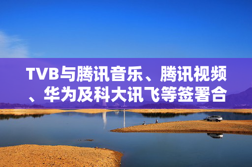 TVB与腾讯音乐、腾讯视频、华为及科大讯飞等签署合作协议