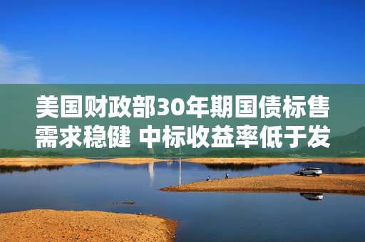 美国财政部30年期国债标售需求稳健 中标收益率低于发行前交易水平