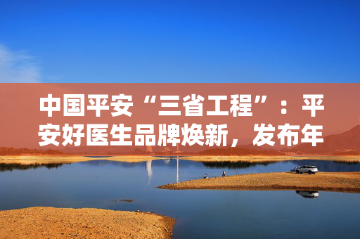 中国平安“三省工程”：平安好医生品牌焕新，发布年度医健服务名片与AI医疗产品矩阵