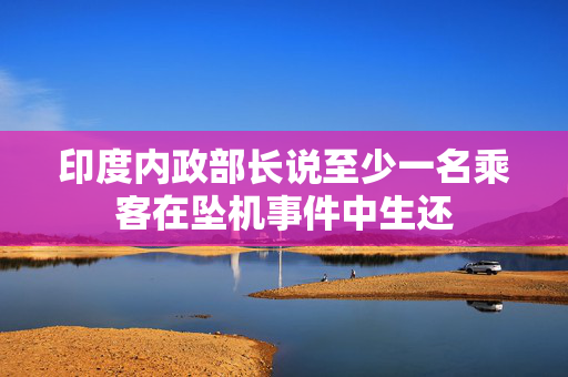 印度内政部长说至少一名乘客在坠机事件中生还