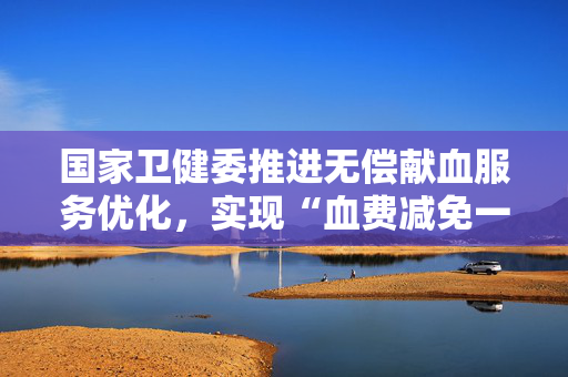 国家卫健委推进无偿献血服务优化，实现“血费减免一次都不跑”