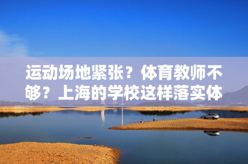 运动场地紧张？体育教师不够？上海的学校这样落实体育新政