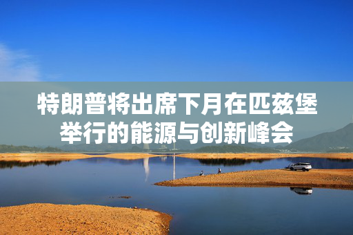 特朗普将出席下月在匹兹堡举行的能源与创新峰会