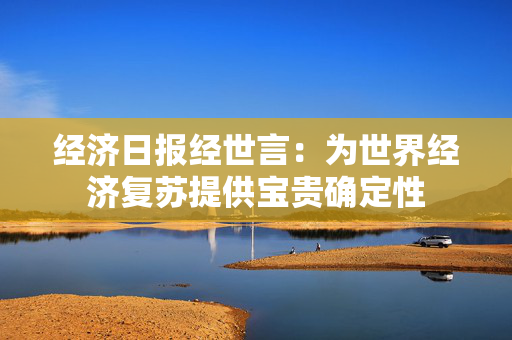 经济日报经世言：为世界经济复苏提供宝贵确定性