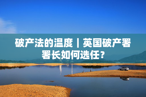 破产法的温度｜英国破产署署长如何选任？