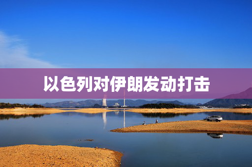 以色列对伊朗发动打击