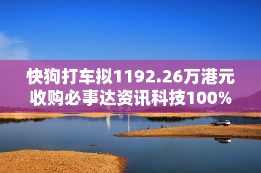 快狗打车拟1192.26万港元收购必事达资讯科技100%股权