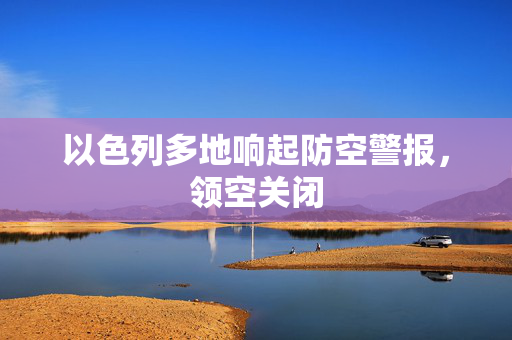 以色列多地响起防空警报，领空关闭