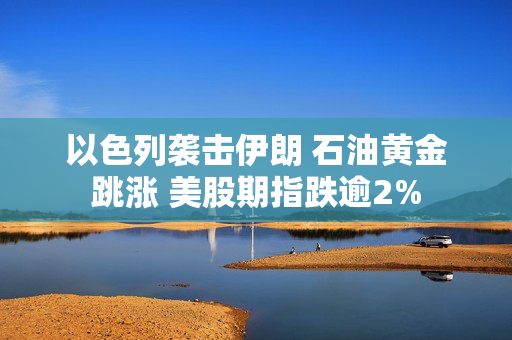 以色列袭击伊朗 石油黄金跳涨 美股期指跌逾2%