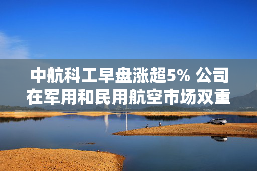 中航科工早盘涨超5% 公司在军用和民用航空市场双重布局