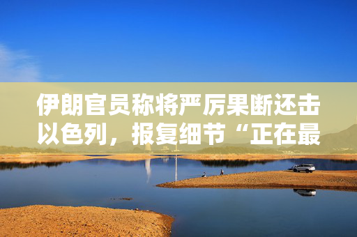 伊朗官员称将严厉果断还击以色列，报复细节“正在最高层讨论”