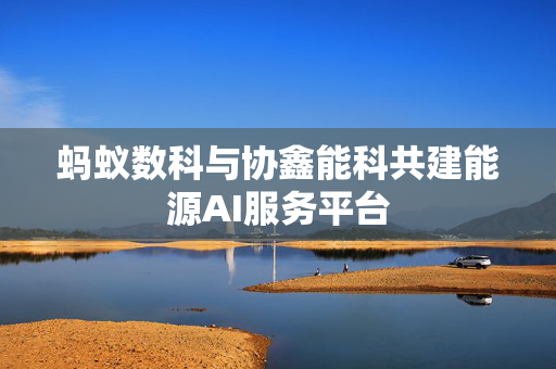 蚂蚁数科与协鑫能科共建能源AI服务平台