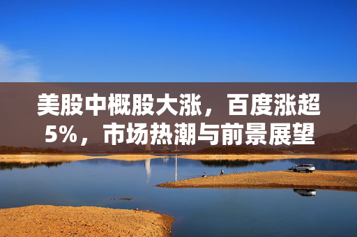 美股中概股大涨，百度涨超5%，市场热潮与前景展望