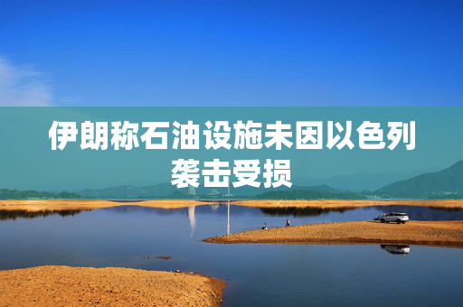 伊朗称石油设施未因以色列袭击受损