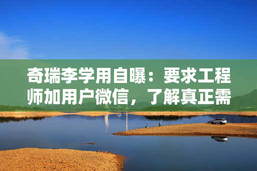 奇瑞李学用自曝：要求工程师加用户微信，了解真正需求
