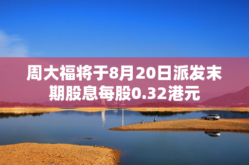 周大福将于8月20日派发末期股息每股0.32港元