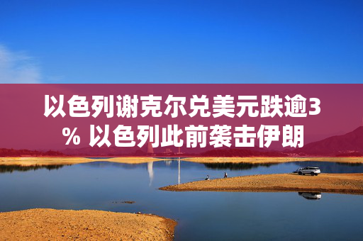 以色列谢克尔兑美元跌逾3% 以色列此前袭击伊朗