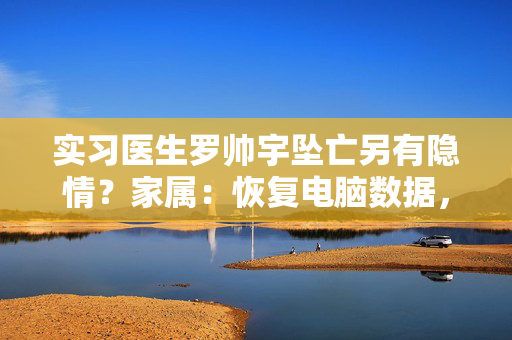 实习医生罗帅宇坠亡另有隐情？家属：恢复电脑数据，发现举报材料