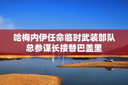 哈梅内伊任命临时武装部队总参谋长接替巴盖里