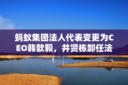 蚂蚁集团法人代表变更为CEO韩歆毅，井贤栋卸任法定代表人