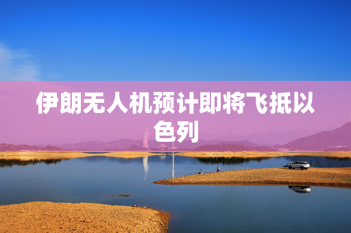 伊朗无人机预计即将飞抵以色列
