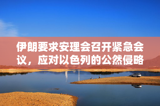 伊朗要求安理会召开紧急会议，应对以色列的公然侵略