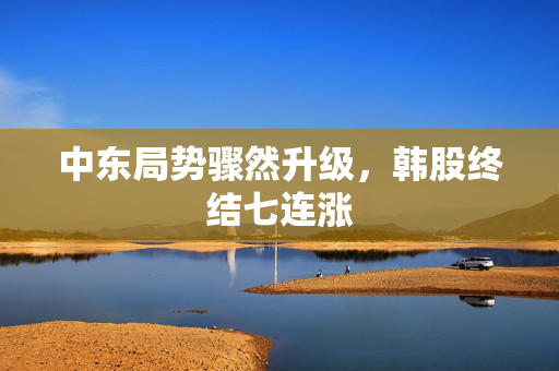 中东局势骤然升级，韩股终结七连涨