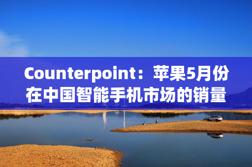 Counterpoint：苹果5月份在中国智能手机市场的销量位居榜首