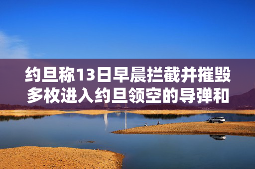 约旦称13日早晨拦截并摧毁多枚进入约旦领空的导弹和无人机