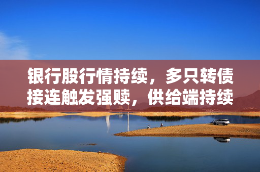 银行股行情持续，多只转债接连触发强赎，供给端持续缩减显稀缺性