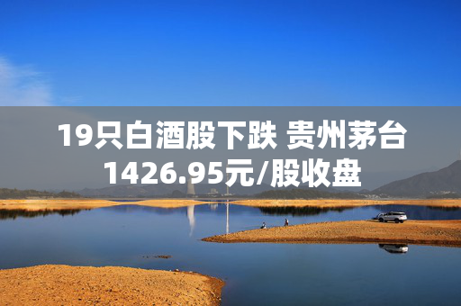 19只白酒股下跌 贵州茅台1426.95元/股收盘